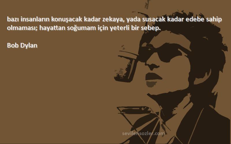 Bob Dylan Sözleri 
‎bazı insanların konuşacak kadar zekaya, yada susacak kadar edebe sahip olmaması; hayattan soğumam için yeterli bir sebep.