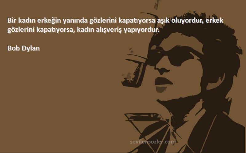 Bob Dylan Sözleri 
Bir kadın erkeğin yanında gözlerini kapatıyorsa aşık oluyordur, erkek gözlerini kapatıyorsa, kadın alışveriş yapıyordur.