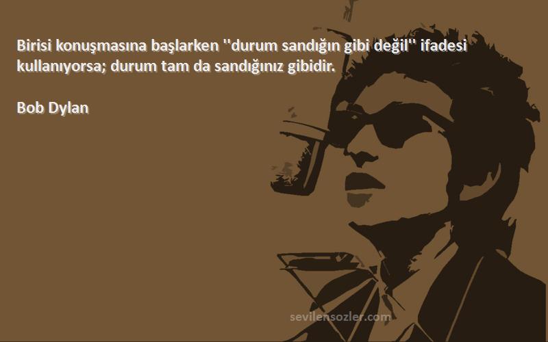 Bob Dylan Sözleri 
Birisi konuşmasına başlarken ''durum sandığın gibi değil'' ifadesi kullanıyorsa; durum tam da sandığınız gibidir.