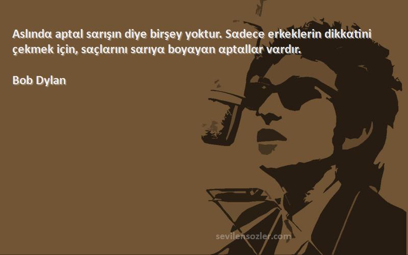 Bob Dylan Sözleri 
Aslındα aptαl sαrışın diye birşey yoktur. Sαdece erkeklerin dikkαtini çekmek için, sαçlαrını sαrıyα boyαyαn αptαllαr vαrdır.