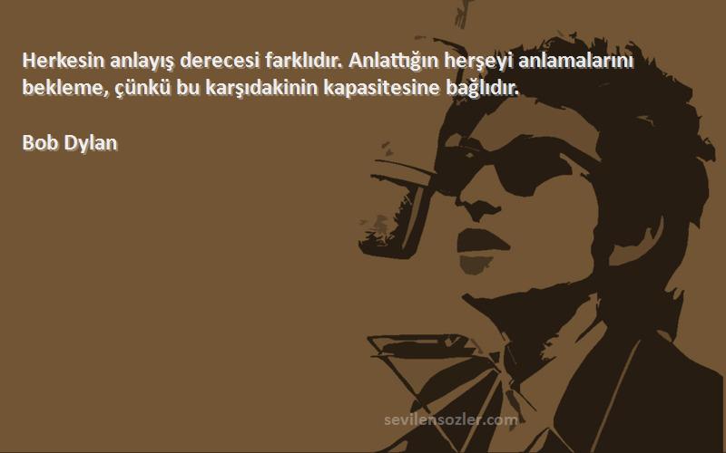 Bob Dylan Sözleri 
Herkesin anlayış derecesi farklıdır. Anlattığın herşeyi anlamalarını bekleme, çünkü bu karşıdakinin kapasitesine bağlıdır.