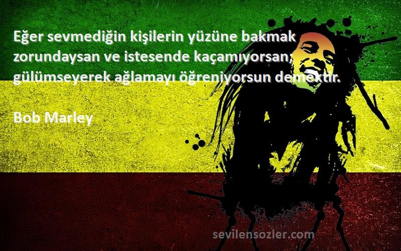 Bob Marley Sözleri 
Eğer sevmediğin kişilerin yüzüne bakmak zorundaysan ve istesende kaçamıyorsan; gülümseyerek ağlamayı öğreniyorsun demektir.