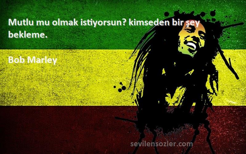 Bob Marley - Mutlu mu olmak istiyorsun? kimseden bir şey bekleme.