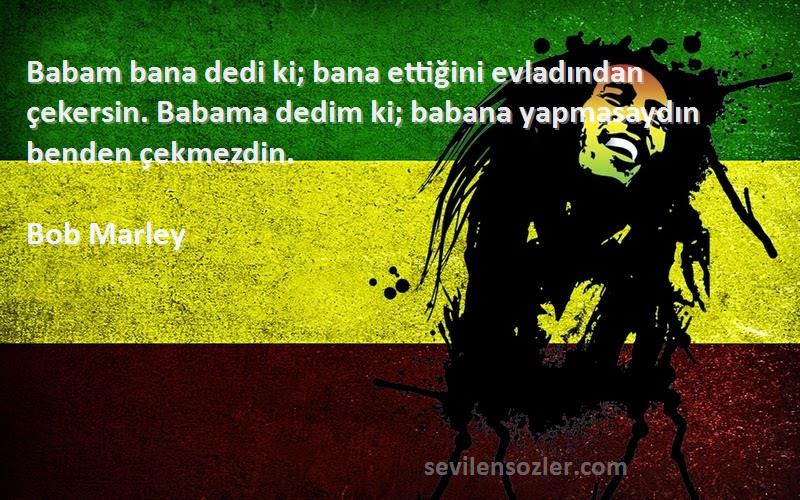 Bob Marley Sözleri 
Babam bana dedi ki; bana ettiğini evladından çekersin. Babama dedim ki; babana yapmasaydın benden çekmezdin.