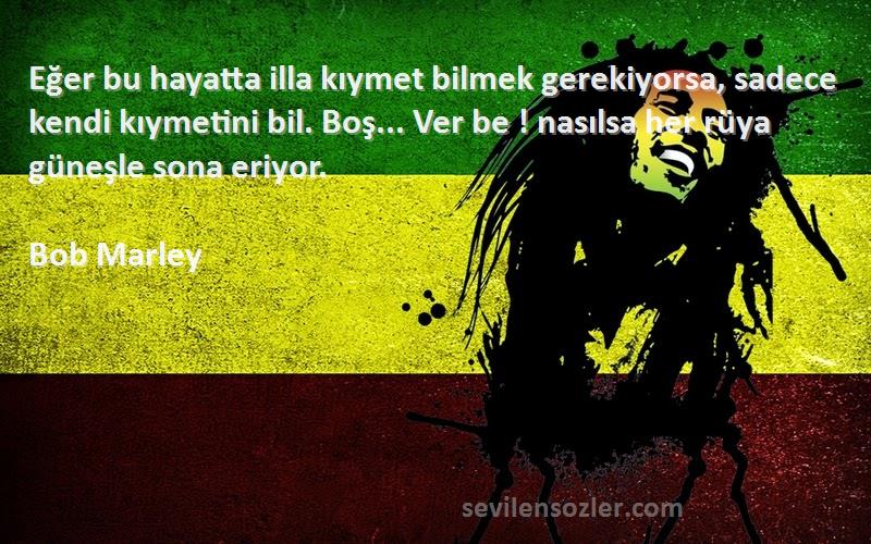 Bob Marley Sözleri 
Eğer bu hayatta illa kıymet bilmek gerekiyorsa, sadece kendi kıymetini bil. Boş... Ver be ! nasılsa her rüya güneşle sona eriyor.