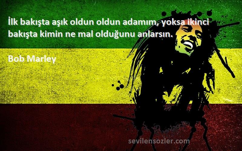 Bob Marley Sözleri 
İlk bakışta aşık oldun oldun adamım, yoksa ikinci bakışta kimin ne mal olduğunu anlarsın.