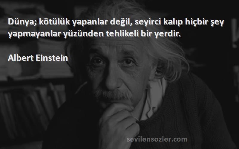 Albert Einstein - Dünya; kötülük yapanlar değil, seyirci kalıp hiçbir şey yapmayanlar yüzünden tehlikeli bir yerdir.