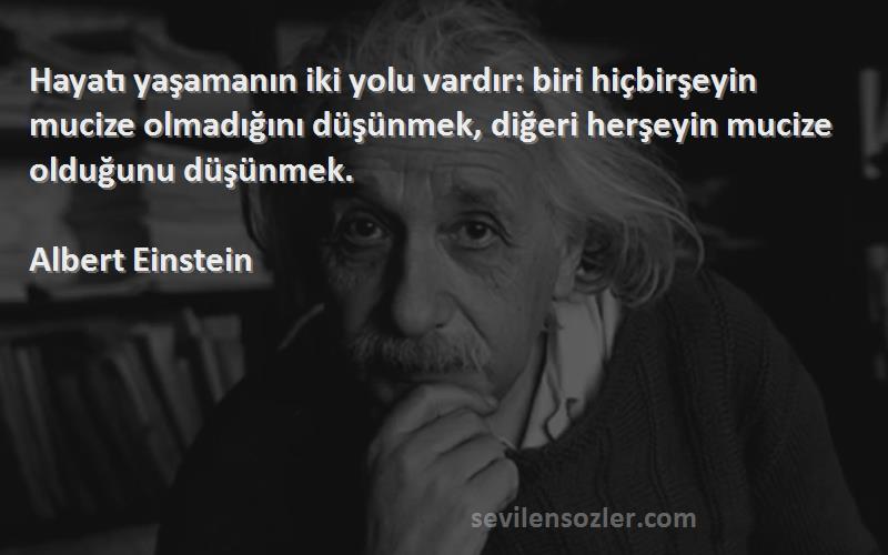 Albert Einstein Sözleri 
Hayatı yaşamanın iki yolu vardır: biri hiçbirşeyin mucize olmadığını düşünmek, diğeri herşeyin mucize olduğunu düşünmek.