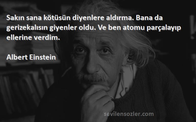 Albert Einstein Sözleri 
Sakın sana kötüsün diyenlere aldırma. Bana da gerizekalısın giyenler oldu. Ve ben atomu parçalayıp ellerine verdim.