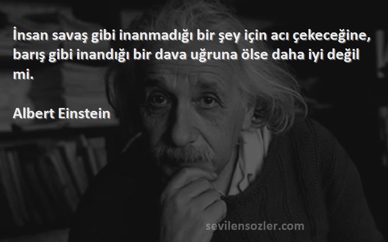 Albert Einstein Sözleri 
İnsan savaş gibi inanmadığı bir şey için acı çekeceğine, barış gibi inandığı bir dava uğruna ölse daha iyi değil mi.