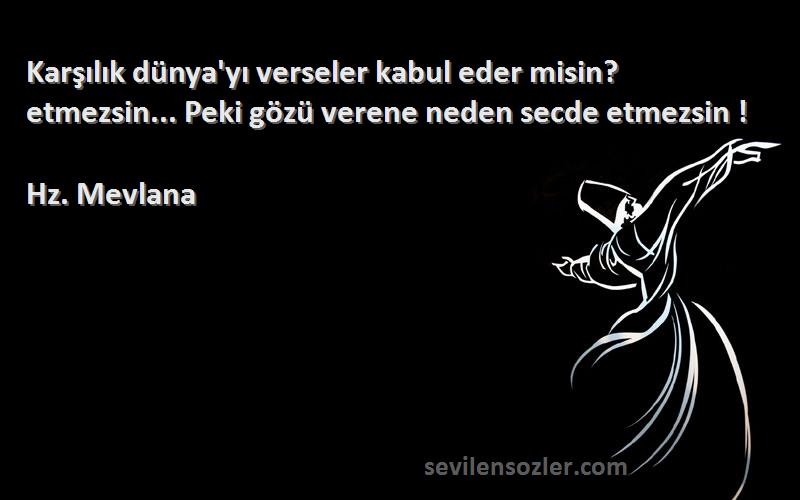 Hz. Mevlana - Karşılık dünya'yı verseler kabul eder misin? etmezsin... Peki gözü verene neden secde etmezsin !
