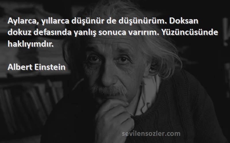 Albert Einstein Sözleri 
Aylarca, yıllarca düşünür de düşünürüm. Doksan dokuz defasında yanlış sonuca varırım. Yüzüncüsünde haklıyımdır.