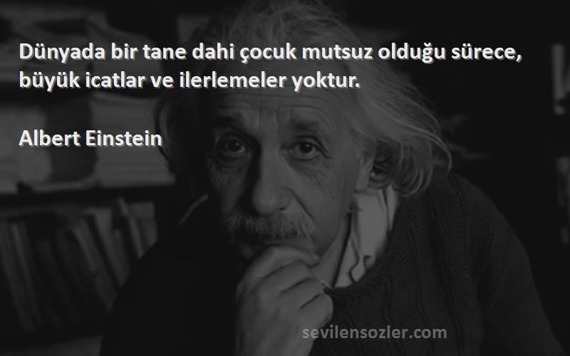 Albert Einstein - Dünyada bir tane dahi çocuk mutsuz olduğu sürece, büyük icatlar ve ilerlemeler yoktur.