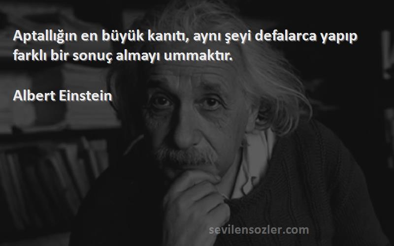 Albert Einstein Sözleri 
Aptallığın en büyük kanıtı, aynı şeyi defalarca yapıp farklı bir sonuç almayı ummaktır.