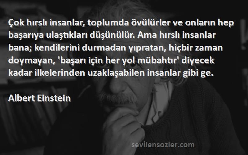 Albert Einstein Sözleri 
Çok hırslı insanlar, toplumda övülürler ve onların hep başarıya ulaştıkları düşünülür. Ama hırslı insanlar bana; kendilerini durmadan yıpratan, hiçbir zaman doymayan, 'başarı için her yol mübahtır' diyecek kadar ilkelerinden uzaklaşabilen insanlar gibi ge.