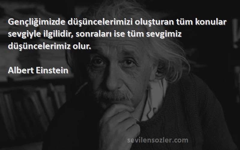 Albert Einstein Sözleri 
Gençliğimizde düşüncelerimizi oluşturan tüm konular sevgiyle ilgilidir, sonraları ise tüm sevgimiz düşüncelerimiz olur.