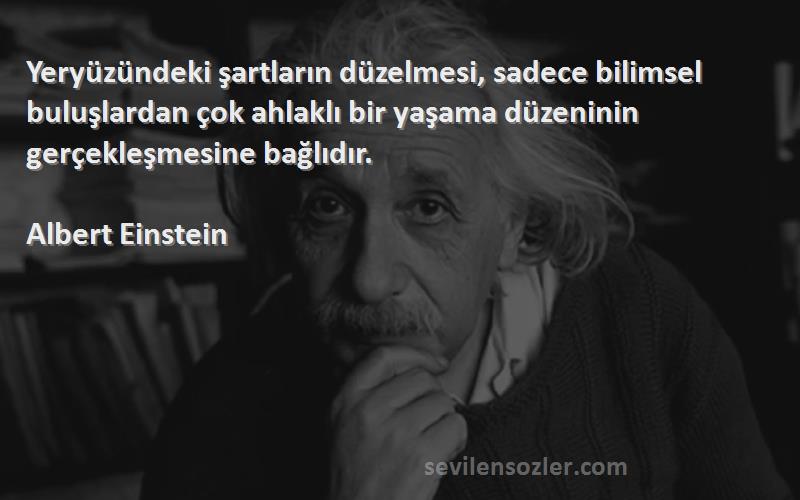 Albert Einstein Sözleri 
Yeryüzündeki şartların düzelmesi, sadece bilimsel buluşlardan çok ahlaklı bir yaşama düzeninin gerçekleşmesine bağlıdır.