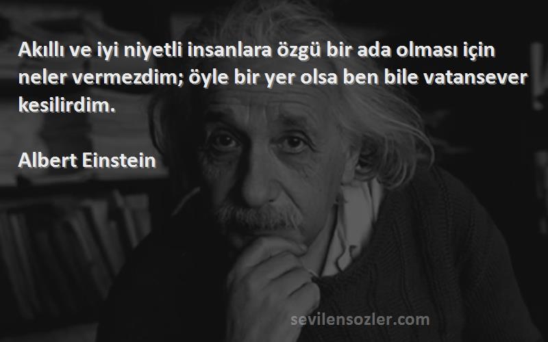 Albert Einstein Sözleri 
Akıllı ve iyi niyetli insanlara özgü bir ada olması için neler vermezdim; öyle bir yer olsa ben bile vatansever kesilirdim.