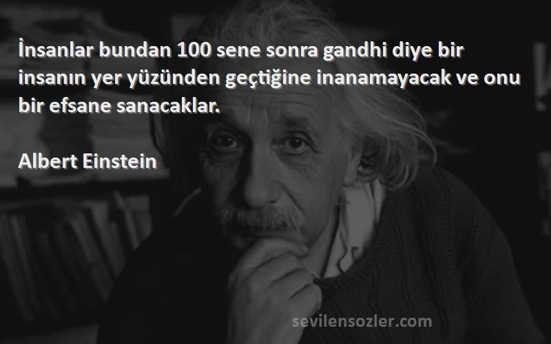 Albert Einstein Sözleri 
İnsanlar bundan 100 sene sonra gandhi diye bir insanın yer yüzünden geçtiğine inanamayacak ve onu bir efsane sanacaklar.