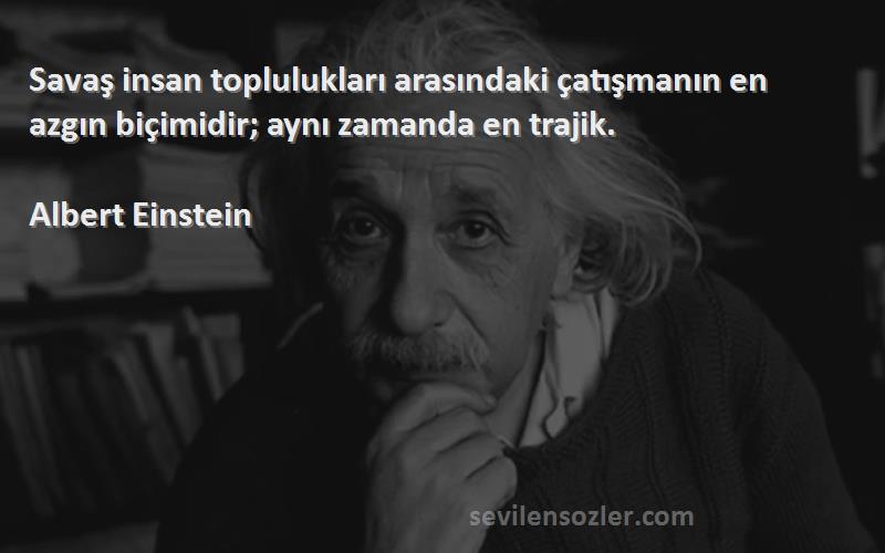 Albert Einstein - Savaş insan toplulukları arasındaki çatışmanın en azgın biçimidir; aynı zamanda en trajik.