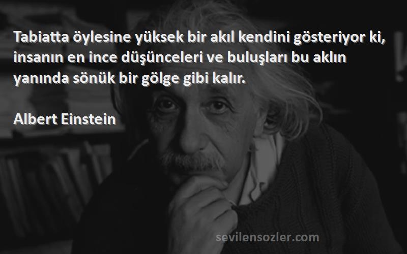 Albert Einstein Sözleri 
Tabiatta öylesine yüksek bir akıl kendini gösteriyor ki, insanın en ince düşünceleri ve buluşları bu aklın yanında sönük bir gölge gibi kalır.
