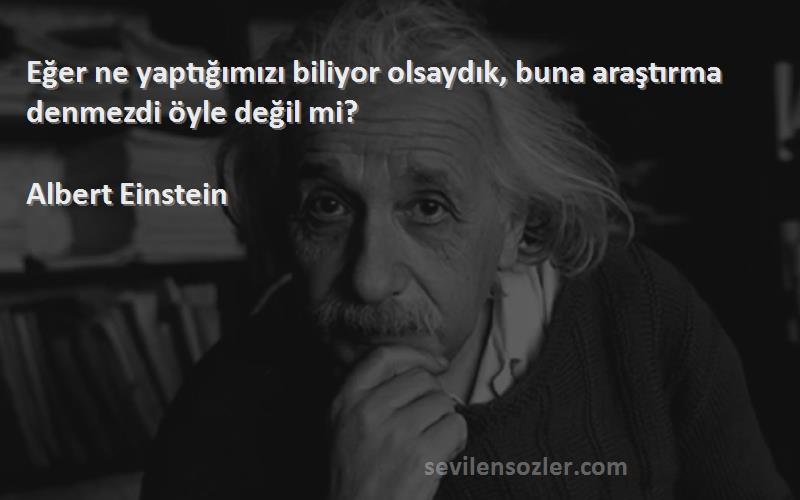Albert Einstein - Eğer ne yaptığımızı biliyor olsaydık, buna araştırma denmezdi öyle değil mi?