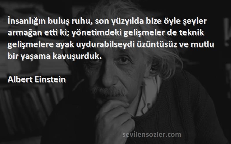 Albert Einstein Sözleri 
İnsanlığın buluş ruhu, son yüzyılda bize öyle şeyler armağan etti ki; yönetimdeki gelişmeler de teknik gelişmelere ayak uydurabilseydi üzüntüsüz ve mutlu bir yaşama kavuşurduk.
