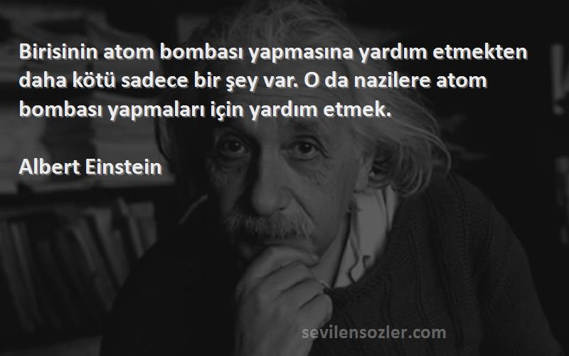 Albert Einstein Sözleri 
Birisinin atom bombası yapmasına yardım etmekten daha kötü sadece bir şey var. O da nazilere atom bombası yapmaları için yardım etmek.