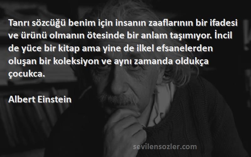 Albert Einstein Sözleri 
Tanrı sözcüğü benim için insanın zaaflarının bir ifadesi ve ürünü olmanın ötesinde bir anlam taşımıyor. İncil de yüce bir kitap ama yine de ilkel efsanelerden oluşan bir koleksiyon ve aynı zamanda oldukça çocukca.