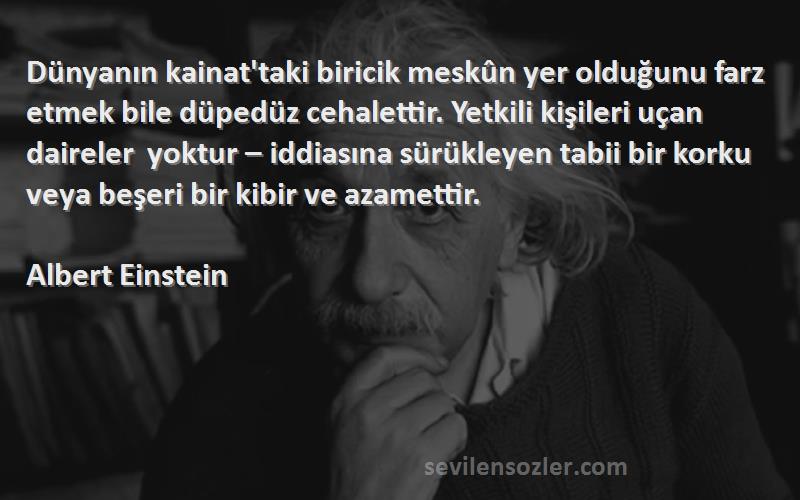 Albert Einstein Sözleri 
Dünyanın kainat'taki biricik meskûn yer olduğunu farz etmek bile düpedüz cehalettir. Yetkili kişileri uçan daireler yoktur – iddiasına sürükleyen tabii bir korku veya beşeri bir kibir ve azamettir.