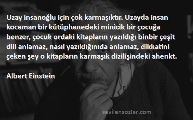 Albert Einstein Sözleri 
Uzay insanoğlu için çok karmaşıktır. Uzayda insan kocaman bir kütüphanedeki minicik bir çocuğa benzer, çocuk ordaki kitapların yazıldığı binbir çeşit dili anlamaz, nasıl yazıldığınıda anlamaz, dikkatini çeken şey o kitapların karmaşık dizilişindeki ahenkt.