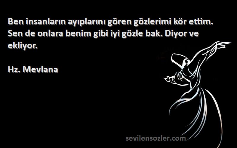 Hz. Mevlana Sözleri 
Ben insanların ayıplarını gören gözlerimi kör ettim. Sen de onlara benim gibi iyi gözle bak. Diyor ve ekliyor.