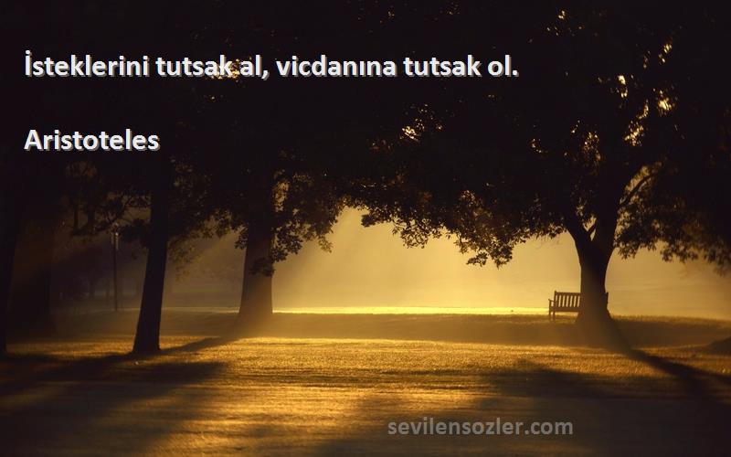 Aristoteles - İsteklerini tutsak al, vicdanına tutsak ol.