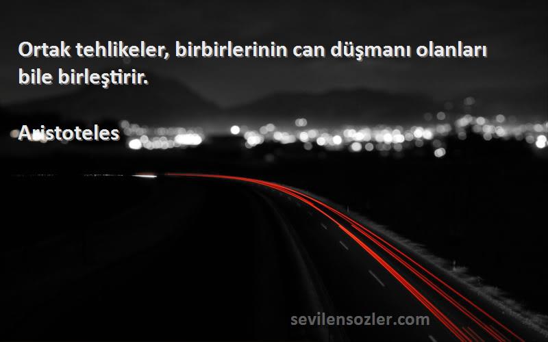 Aristoteles - Ortak tehlikeler, birbirlerinin can düşmanı olanları bile birleştirir.