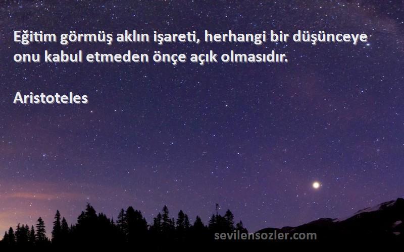 Aristoteles - Eğitim görmüş aklın işareti, herhangi bir düşünceye onu kabul etmeden önçe açık olmasıdır.
