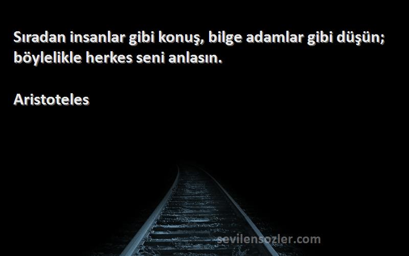 Aristoteles - Sıradan insanlar gibi konuş, bilge adamlar gibi düşün; böylelikle herkes seni anlasın.