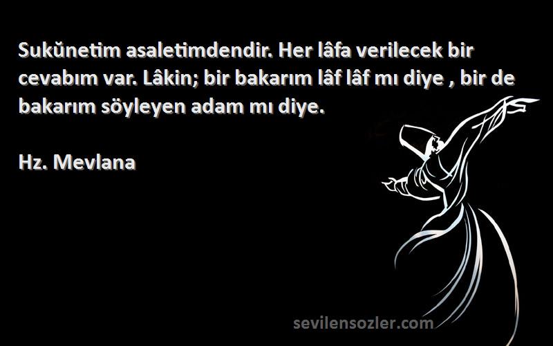 Hz. Mevlana Sözleri 
Sukŭnetim asaletimdendir. Her lâfa verilecek bir cevabım var. Lâkin; bir bakarım lâf lâf mı diye , bir de bakarım söyleyen adam mı diye.