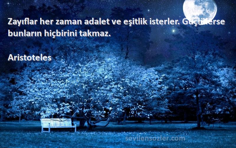 Aristoteles - Zayıflar her zaman adalet ve eşitlik isterler. Güçlülerse bunların hiçbirini takmaz.