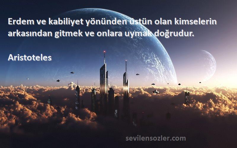 Aristoteles - Erdem ve kabiliyet yönünden üstün olan kimselerin arkasından gitmek ve onlara uymak doğrudur.