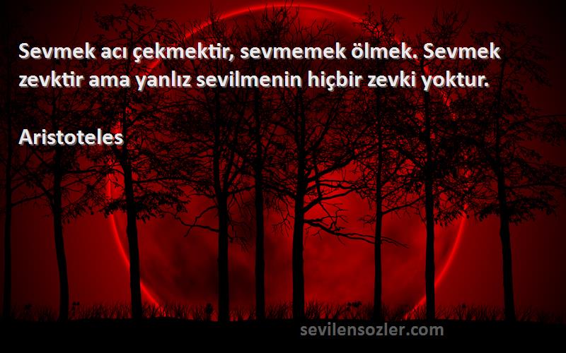 Aristoteles - Sevmek acı çekmektir, sevmemek ölmek. Sevmek zevktir ama yanlız sevilmenin hiçbir zevki yoktur.