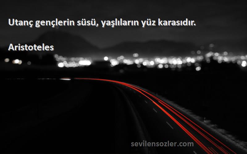 Aristoteles - Utanç gençlerin süsü, yaşlıların yüz karasıdır.