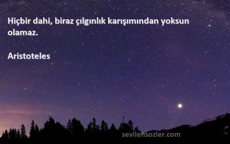Aristoteles - Hiçbir dahi, biraz çılgınlık karışımından yoksun olamaz.