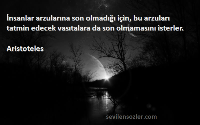 Aristoteles Sözleri 
İnsanlar arzularına son olmadığı için, bu arzuları tatmin edecek vasıtalara da son olmamasını isterler.