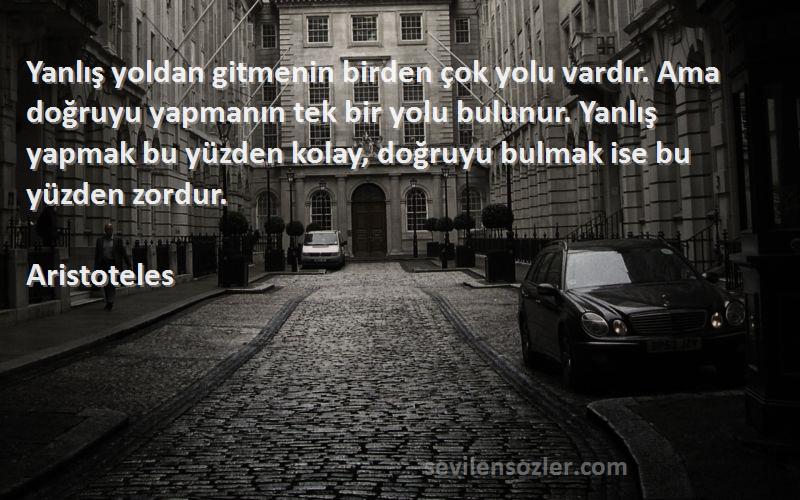 Aristoteles Sözleri 
Yanlış yoldan gitmenin birden çok yolu vardır. Ama doğruyu yapmanın tek bir yolu bulunur. Yanlış yapmak bu yüzden kolay, doğruyu bulmak ise bu yüzden zordur.