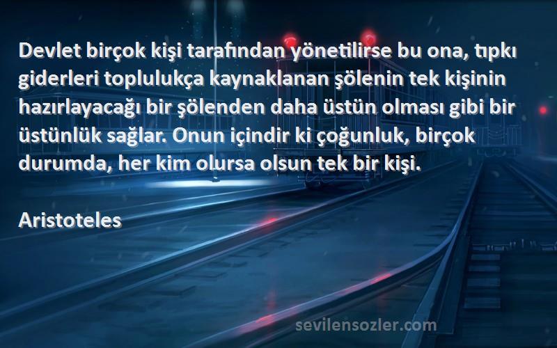 Aristoteles Sözleri 
Devlet birçok kişi tarafından yönetilirse bu ona, tıpkı giderleri toplulukça kaynaklanan şölenin tek kişinin hazırlayacağı bir şölenden daha üstün olması gibi bir üstünlük sağlar. Onun içindir ki çoğunluk, birçok durumda, her kim olursa olsun tek bir kişi.