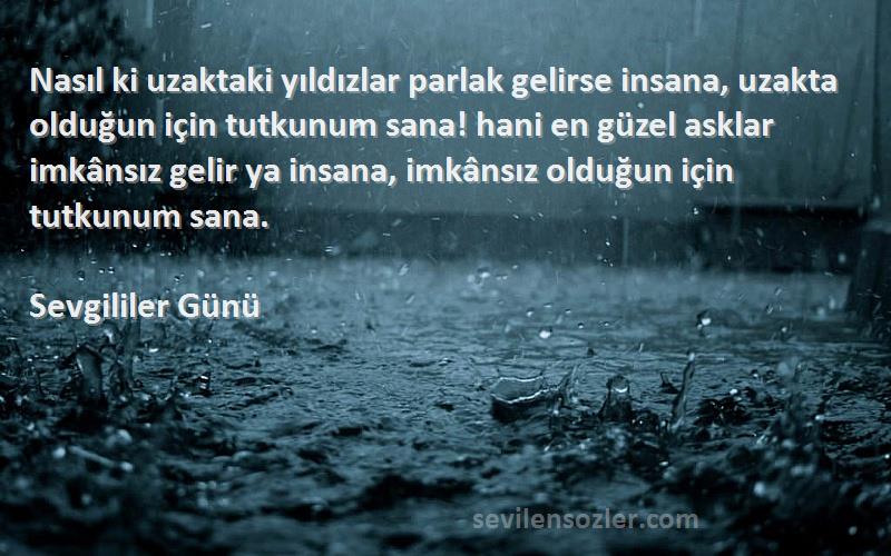 Sevgililer Günü Sözleri 
Nasıl ki uzaktaki yıldızlar parlak gelirse insana, uzakta olduğun için tutkunum sana! hani en güzel asklar imkânsız gelir ya insana, imkânsız olduğun için tutkunum sana.