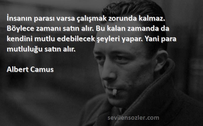 Albert Camus Sözleri 
İnsanın parası varsa çalışmak zorunda kalmaz. Böylece zamanı satın alır. Bu kalan zamanda da kendini mutlu edebilecek şeyleri yapar. Yani para mutluluğu satın alır.
