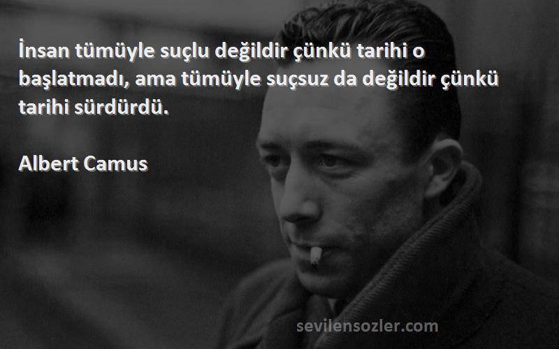 Albert Camus Sözleri 
İnsan tümüyle suçlu değildir çünkü tarihi o başlatmadı, ama tümüyle suçsuz da değildir çünkü tarihi sürdürdü.