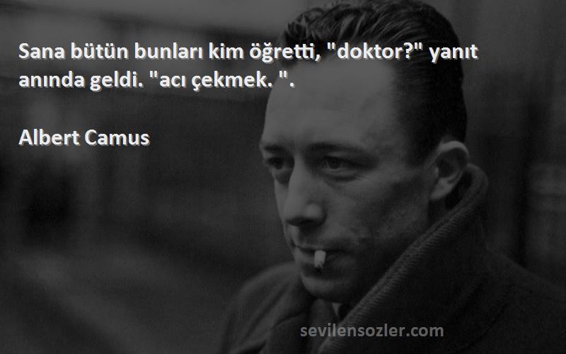 Albert Camus - Sana bütün bunları kim öğretti, doktor? yanıt anında geldi. acı çekmek. .