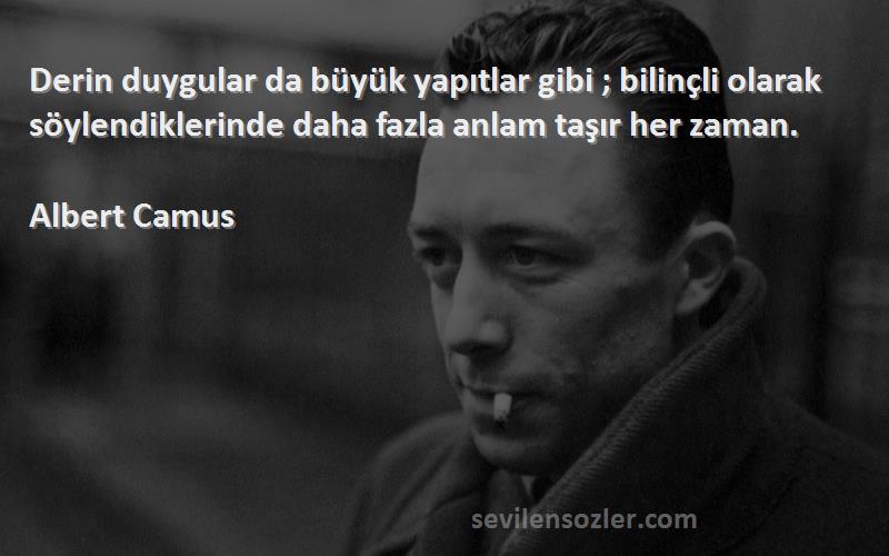 Albert Camus Sözleri 
Derin duygular da büyük yapıtlar gibi ; bilinçli olarak söylendiklerinde daha fazla anlam taşır her zaman.